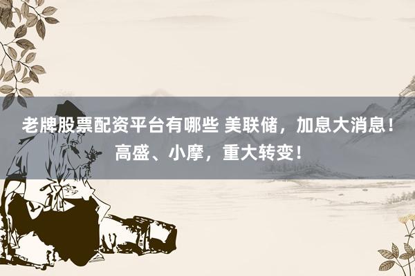 老牌股票配资平台有哪些 美联储，加息大消息！高盛、小摩，重大转变！