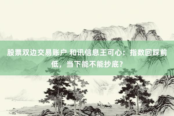 股票双边交易账户 和讯信息王可心：指数回踩前低，当下能不能抄底？