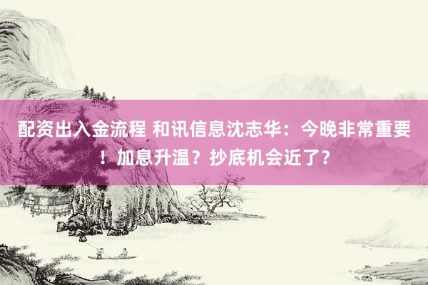 配资出入金流程 和讯信息沈志华：今晚非常重要！加息升温？抄底机会近了？