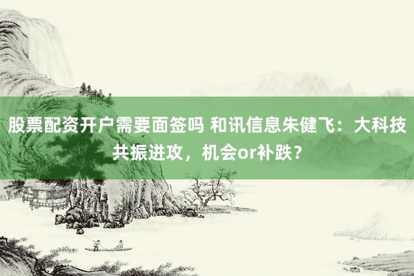 股票配资开户需要面签吗 和讯信息朱健飞：大科技共振进攻，机会or补跌？