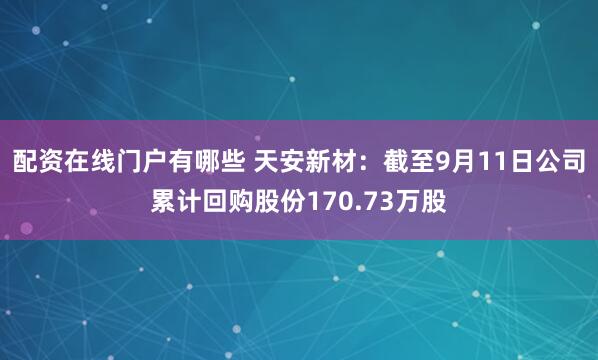 配资在线门户有哪些 天安新材：截至9月11日公司累计回购股份170.73万股