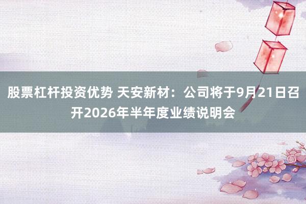 股票杠杆投资优势 天安新材：公司将于9月21日召开2026年半年度业绩说明会