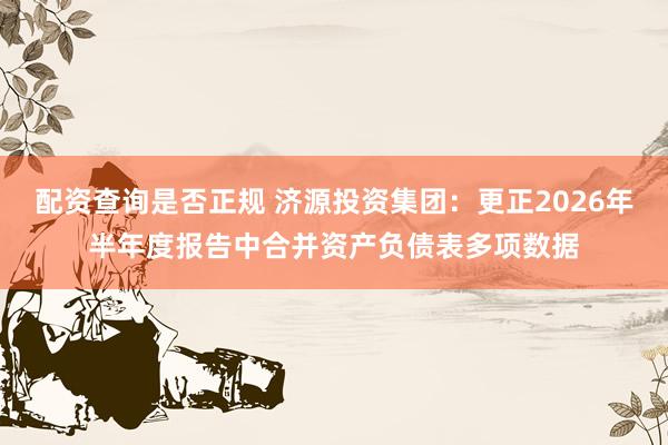 配资查询是否正规 济源投资集团：更正2026年半年度报告中合并资产负债表多项数据