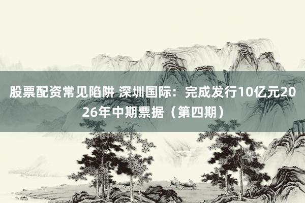 股票配资常见陷阱 深圳国际：完成发行10亿元2026年中期票据（第四期）