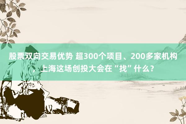 股票双向交易优势 超300个项目、200多家机构，上海这场创投大会在“找”什么？