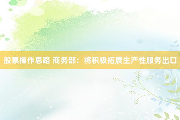 股票操作思路 商务部：将积极拓展生产性服务出口
