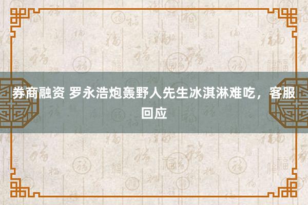 券商融资 罗永浩炮轰野人先生冰淇淋难吃，客服回应