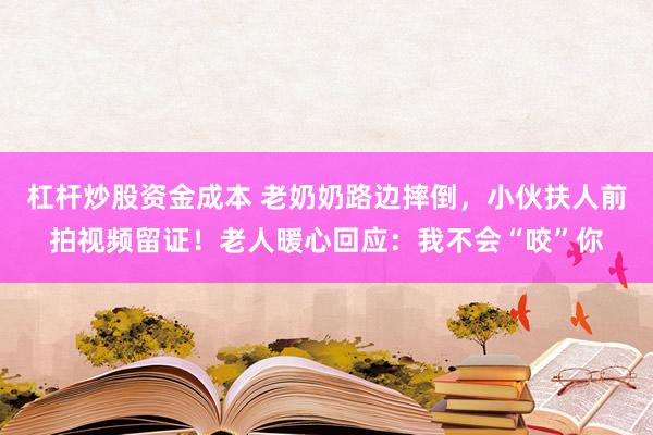 杠杆炒股资金成本 老奶奶路边摔倒，小伙扶人前拍视频留证！老人暖心回应：我不会“咬”你