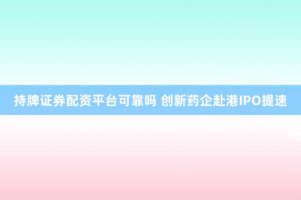 持牌证券配资平台可靠吗 创新药企赴港IPO提速