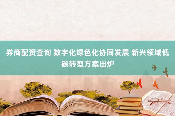券商配资查询 数字化绿色化协同发展 新兴领域低碳转型方案出炉