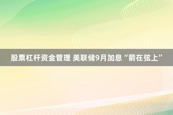 股票杠杆资金管理 美联储9月加息“箭在弦上”