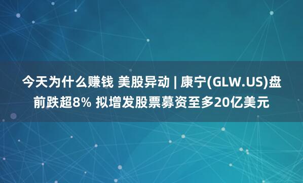 今天为什么赚钱 美股异动 | 康宁(GLW.US)盘前跌超8% 拟增发股票募资至多20亿美元