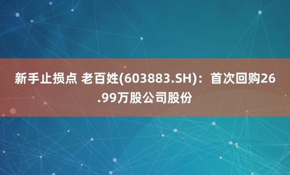 新手止损点 老百姓(603883.SH)：首次回购26.99万股公司股份