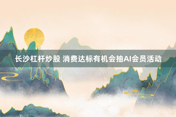 长沙杠杆炒股 消费达标有机会抽AI会员活动
