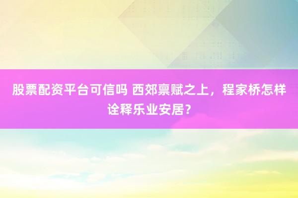 股票配资平台可信吗 西郊禀赋之上，程家桥怎样诠释乐业安居？