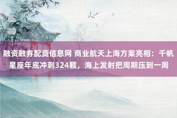 融资融券配资信息网 商业航天上海方案亮相：千帆星座年底冲刺324颗，海上发射把周期压到一周