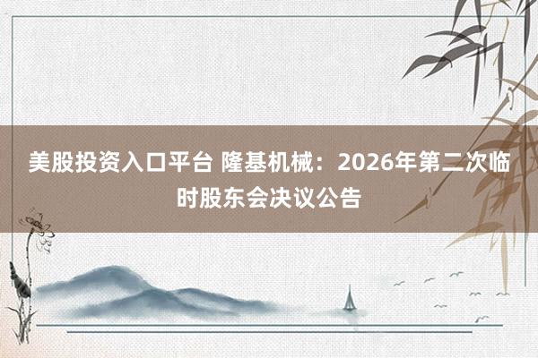 美股投资入口平台 隆基机械：2026年第二次临时股东会决议公告