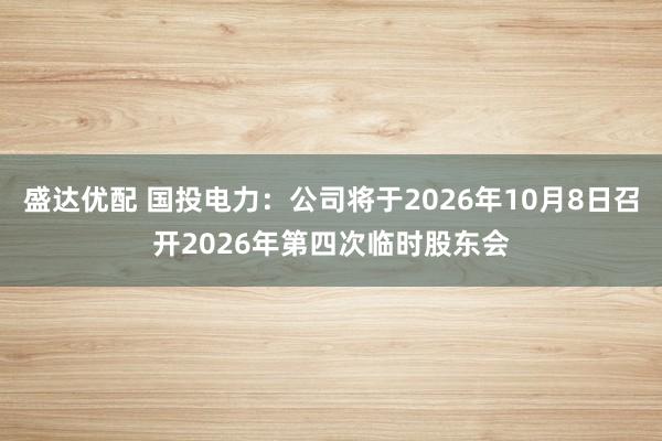 盛达优配 国投电力：公司将于2026年10月8日召开2026年第四次临时股东会