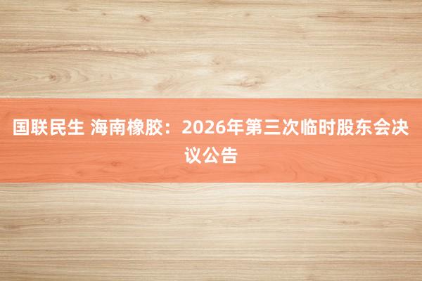国联民生 海南橡胶：2026年第三次临时股东会决议公告