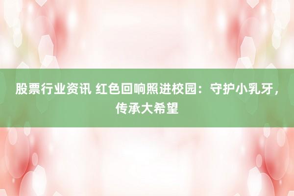 股票行业资讯 红色回响照进校园：守护小乳牙，传承大希望