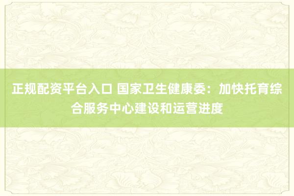 正规配资平台入口 国家卫生健康委：加快托育综合服务中心建设和运营进度