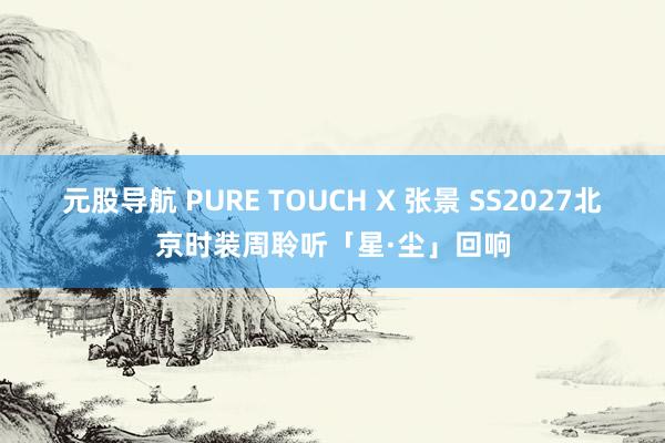 元股导航 PURE TOUCH X 张景 SS2027北京时装周聆听「星·尘」回响