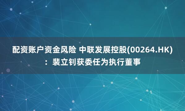 配资账户资金风险 中联发展控股(00264.HK)：裴立钊获委任为执行董事
