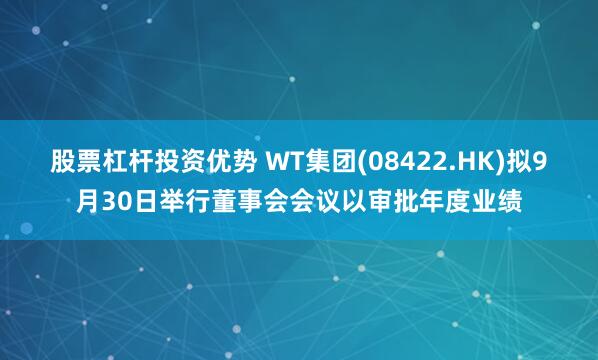 股票杠杆投资优势 WT集团(08422.HK)拟9月30日举行董事会会议以审批年度业绩