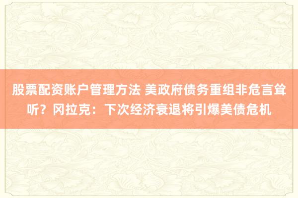 股票配资账户管理方法 美政府债务重组非危言耸听？冈拉克：下次经济衰退将引爆美债危机