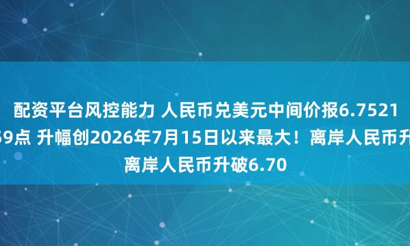 配资平台风控能力 人民币兑美元中间价报6.7521，上调59点 升幅创2026年7月15日以来最大！离岸人民币升破6.70
