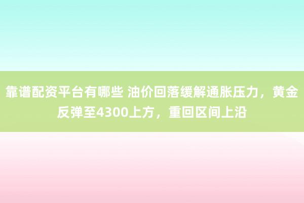 靠谱配资平台有哪些 油价回落缓解通胀压力，黄金反弹至4300上方，重回区间上沿