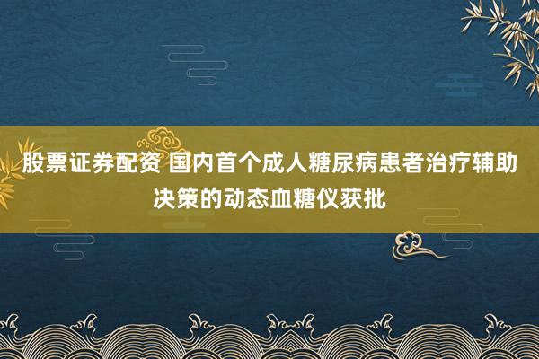 股票证券配资 国内首个成人糖尿病患者治疗辅助决策的动态血糖仪获批