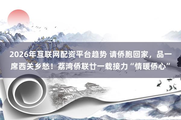 2026年互联网配资平台趋势 请侨胞回家，品一席西关乡愁！荔湾侨联廿一载接力“情暖侨心”