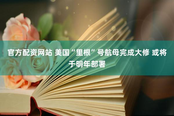 官方配资网站 美国“里根”号航母完成大修 或将于明年部署