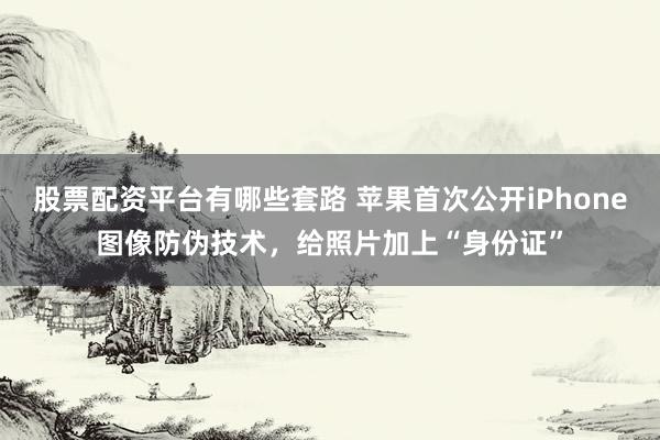 股票配资平台有哪些套路 苹果首次公开iPhone图像防伪技术，给照片加上“身份证”