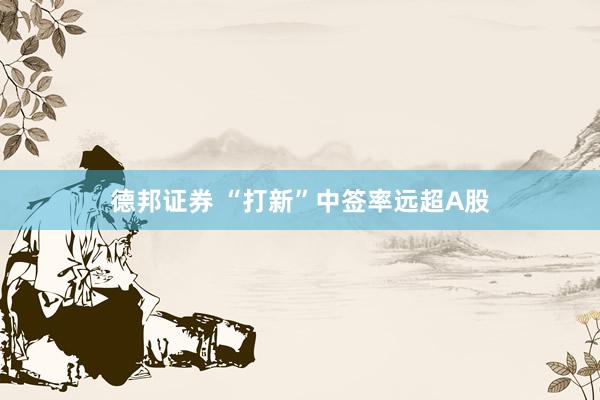 德邦证券 “打新”中签率远超A股