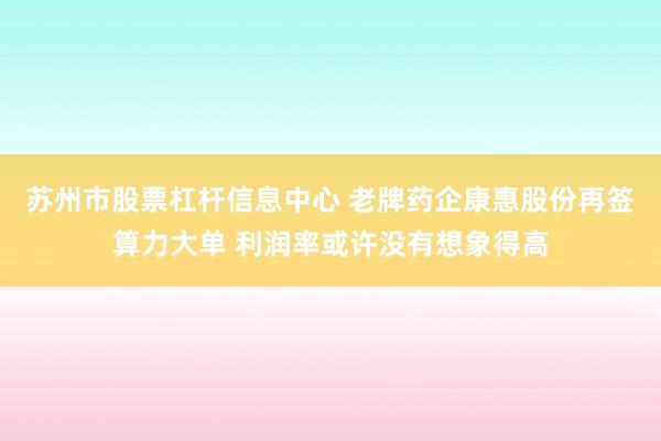 苏州市股票杠杆信息中心 老牌药企康惠股份再签算力大单 利润率或许没有想象得高