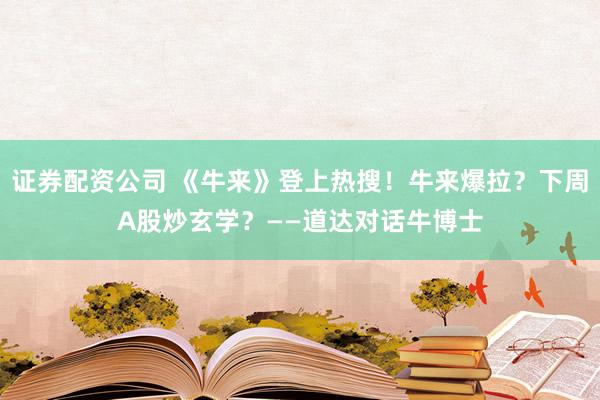 证券配资公司 《牛来》登上热搜！牛来爆拉？下周A股炒玄学？——道达对话牛博士
