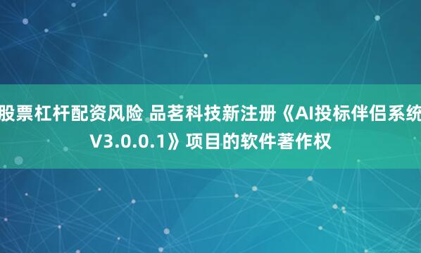 股票杠杆配资风险 品茗科技新注册《AI投标伴侣系统V3.0.0.1》项目的软件著作权