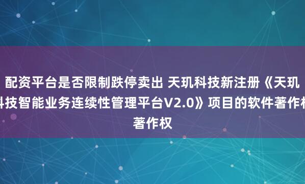 配资平台是否限制跌停卖出 天玑科技新注册《天玑科技智能业务连续性管理平台V2.0》项目的软件著作权