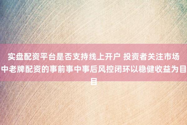 实盘配资平台是否支持线上开户 投资者关注市场中老牌配资的事前事中事后风控闭环以稳健收益为目