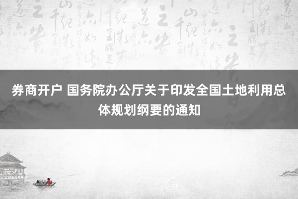 券商开户 国务院办公厅关于印发全国土地利用总体规划纲要的通知
