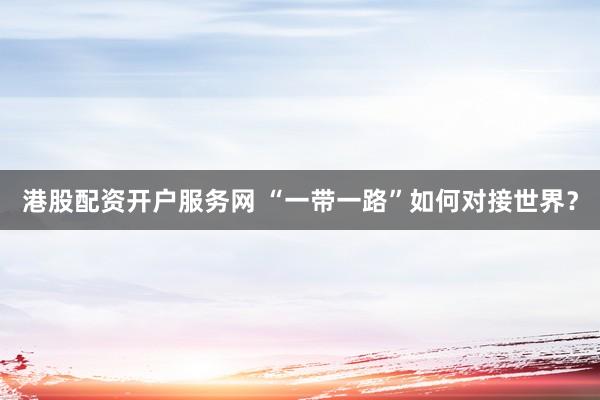 港股配资开户服务网 “一带一路”如何对接世界？