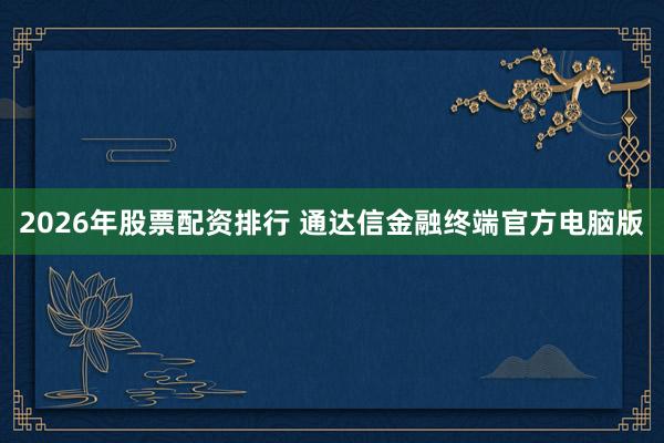 2026年股票配资排行 通达信金融终端官方电脑版