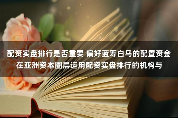 配资实盘排行是否重要 偏好蓝筹白马的配置资金在亚洲资本圈层运用配资实盘排行的机构与