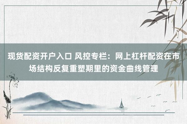 现货配资开户入口 风控专栏：网上杠杆配资在市场结构反复重塑期里的资金曲线管理