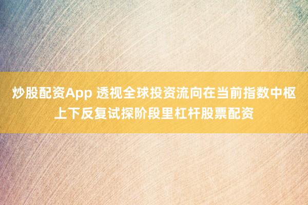 炒股配资App 透视全球投资流向在当前指数中枢上下反复试探阶段里杠杆股票配资