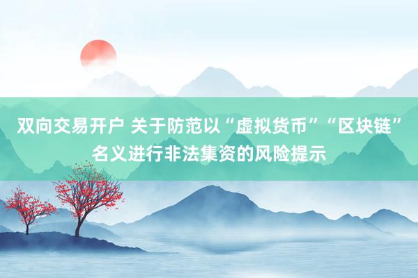 双向交易开户 关于防范以“虚拟货币”“区块链”名义进行非法集资的风险提示