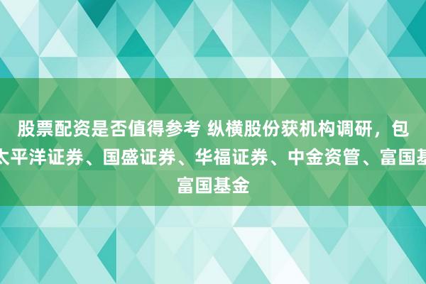 股票配资是否值得参考 纵横股份获机构调研，包括太平洋证券、国盛证券、华福证券、中金资管、富国基金
