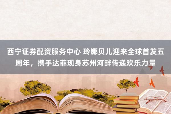西宁证券配资服务中心 玲娜贝儿迎来全球首发五周年，携手达菲现身苏州河畔传递欢乐力量